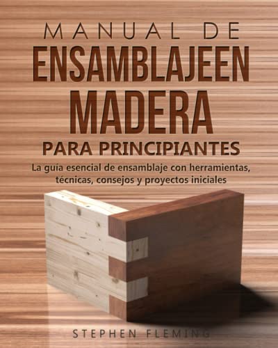 Manual de ensamblajeen madera para principiantes: La guía esencial de ensamblaje con herramientas, técnicas, consejos y proyectos iniciales (DIY Spanish)